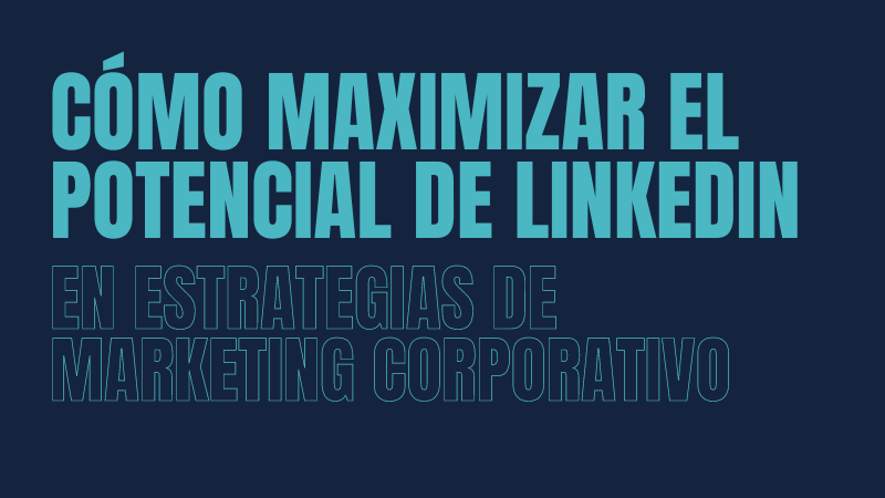 ¿Cómo maximizar el potencial de LinkedIn en Estrategias de Marketing Corporativo?