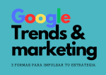 3 formas de utilizar Google Trends para tu estrategia de Marketing